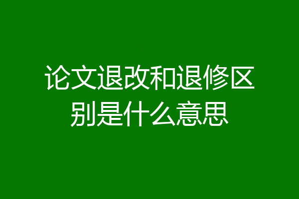 论文退改和退修区别是什么意思