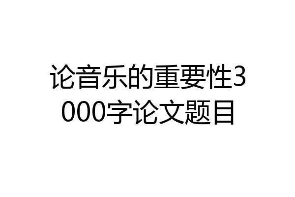论音乐的重要性3000字论文题目