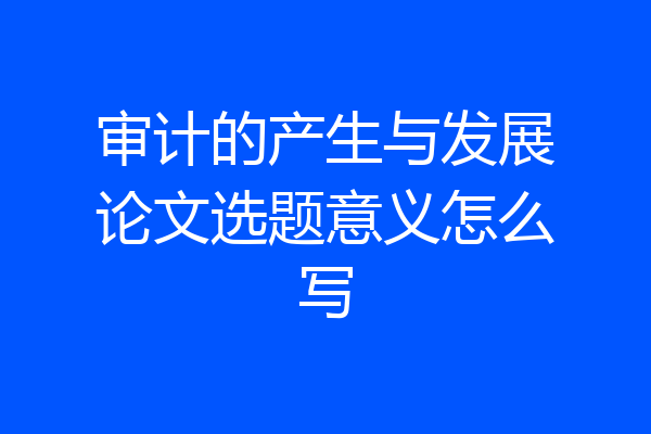 审计的产生与发展论文选题意义怎么写