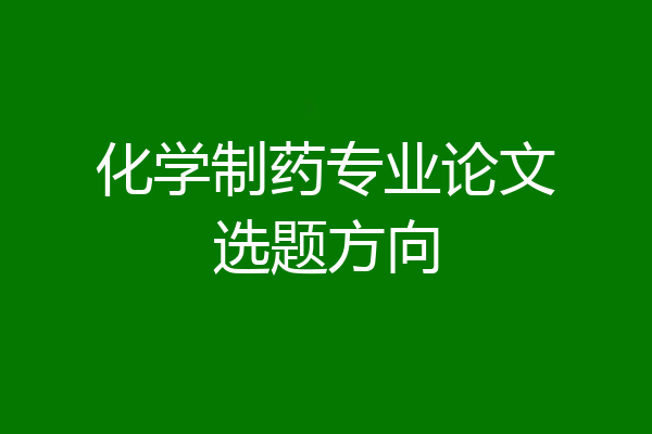 化学制药专业论文选题方向