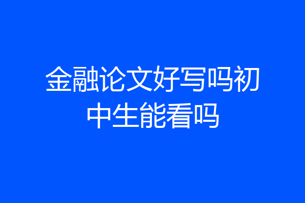 金融论文好写吗初中生能看吗