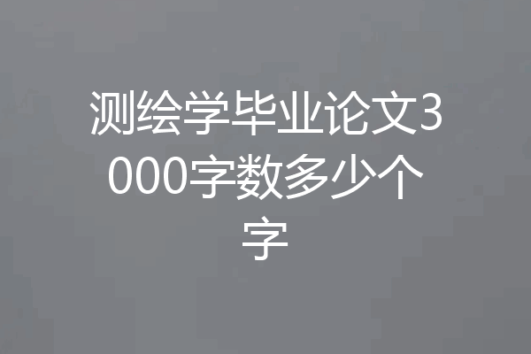 测绘学毕业论文3000字数多少个字