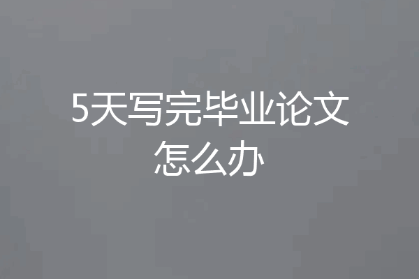 5天写完毕业论文怎么办