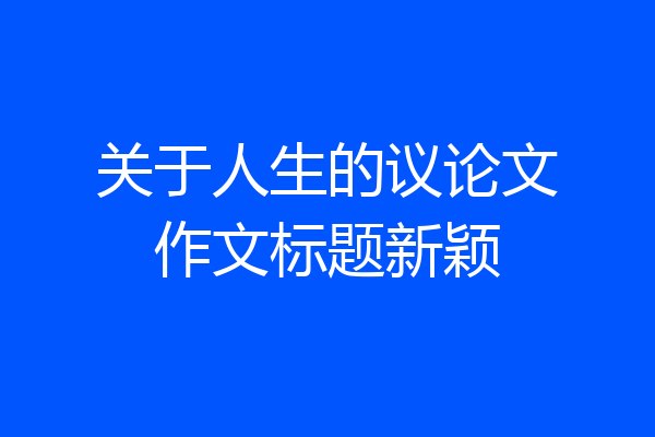 关于人生的议论文作文标题新颖