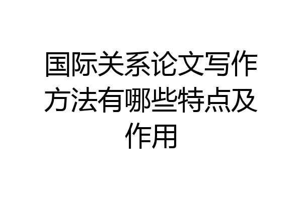 国际关系论文写作方法有哪些特点及作用