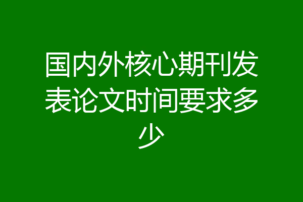 国内外核心期刊发表论文时间要求多少