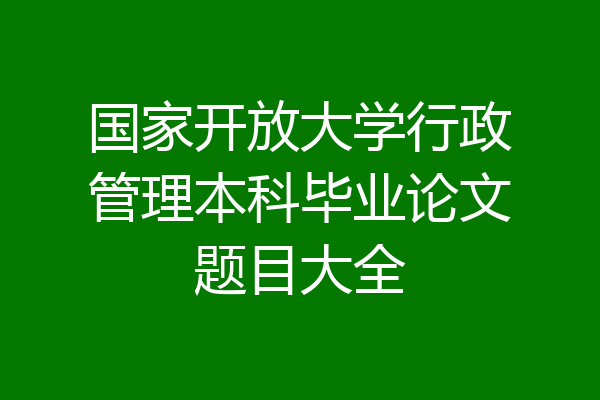 国家开放大学行政管理本科毕业论文题目大全