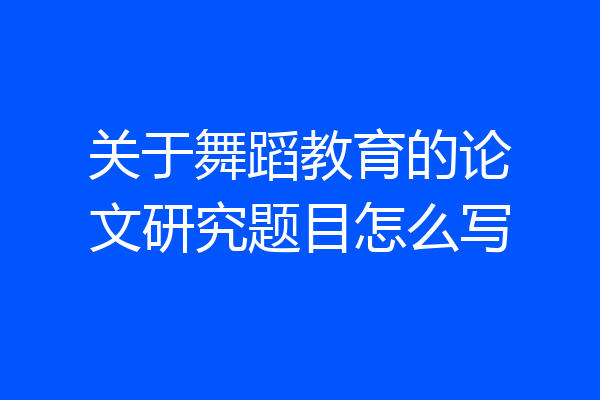 关于舞蹈教育的论文研究题目怎么写