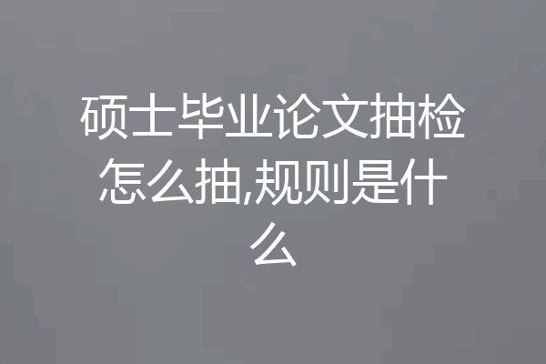 硕士毕业论文抽检怎么抽,规则是什么