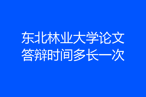 东北林业大学论文答辩时间多长一次