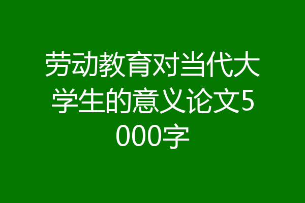 劳动教育对当代大学生的意义论文5000字