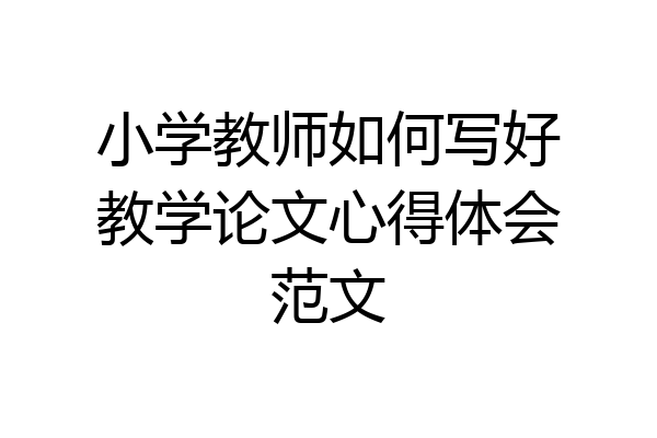 小学教师如何写好教学论文心得体会范文