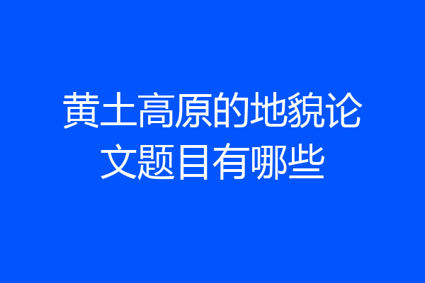 黄土高原的地貌论文题目有哪些