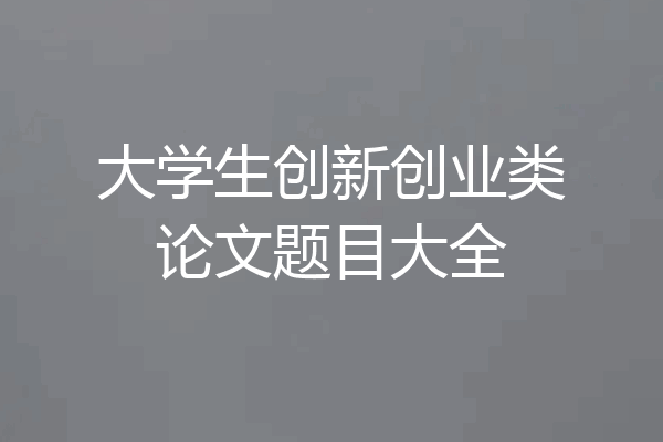 大学生创新创业类论文题目大全