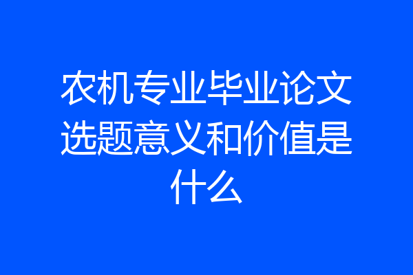 农机专业毕业论文选题意义和价值是什么