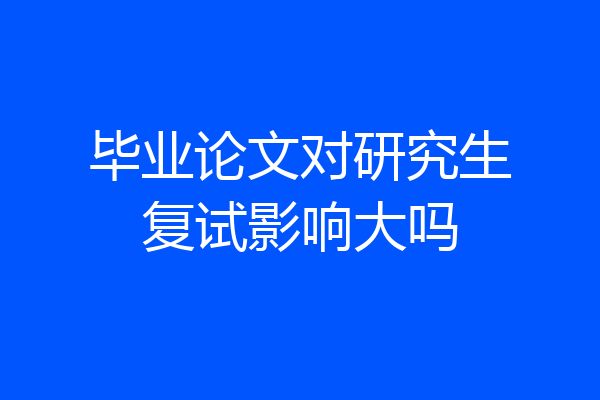 毕业论文对研究生复试影响大吗