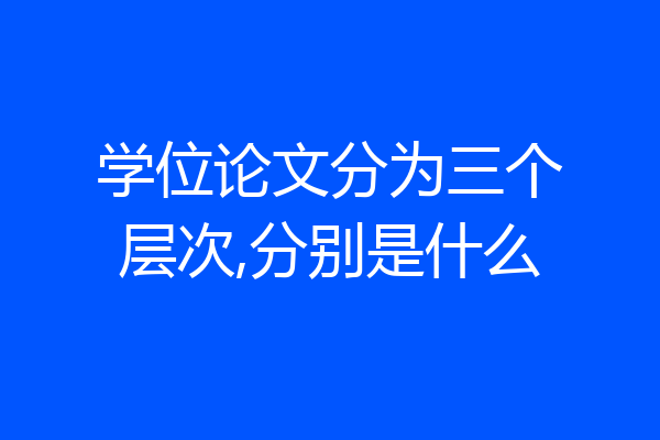 学位论文分为三个层次,分别是什么