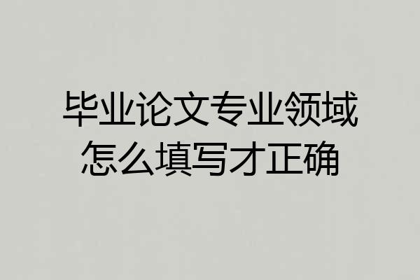 毕业论文专业领域怎么填写才正确