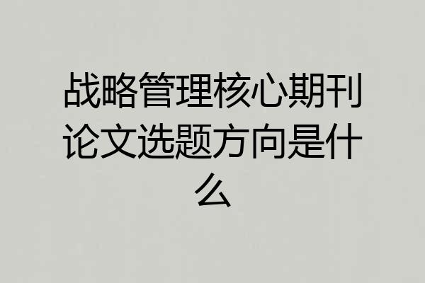 战略管理核心期刊论文选题方向是什么