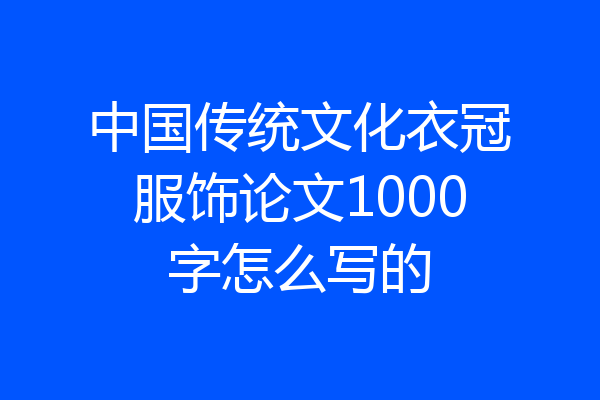 中国传统文化衣冠服饰论文1000字怎么写的