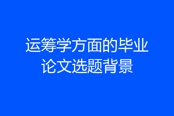 运筹学方面的毕业论文选题背景