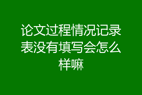 论文过程情况记录表没有填写会怎么样嘛