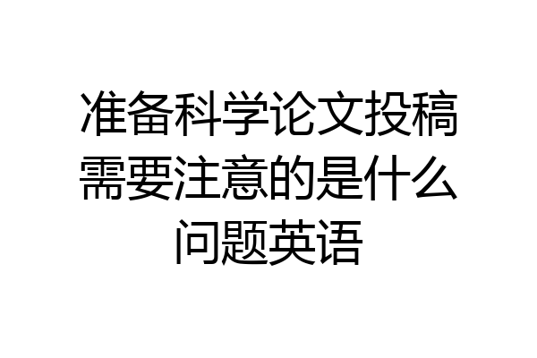 准备科学论文投稿需要注意的是什么问题英语