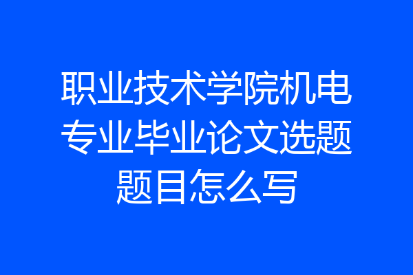 职业技术学院机电专业毕业论文选题题目怎么写