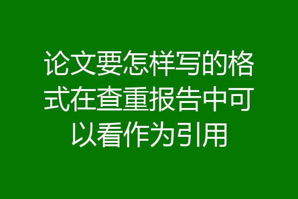 论文要怎样写的格式在查重报告中可以看作为引用