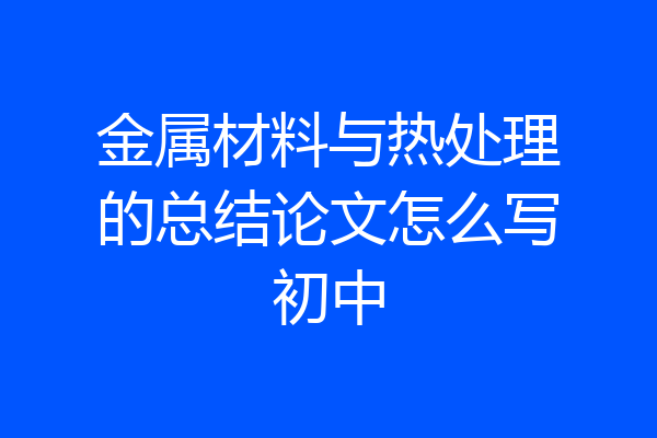 金属材料与热处理的总结论文怎么写初中