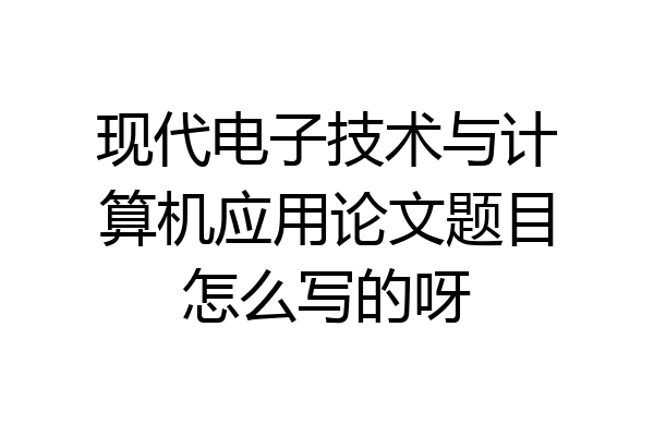 现代电子技术与计算机应用论文题目怎么写的呀