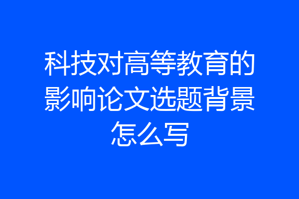 科技对高等教育的影响论文选题背景怎么写