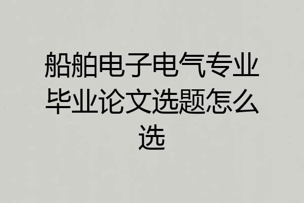 船舶电子电气专业毕业论文选题怎么选