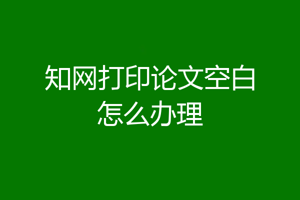 知网打印论文空白怎么办理