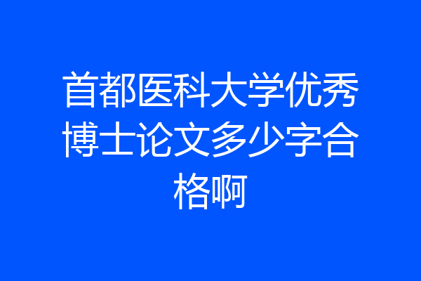 首都医科大学优秀博士论文多少字合格啊