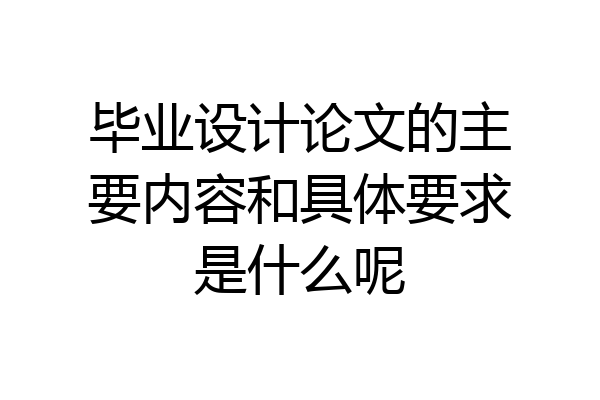 毕业设计论文的主要内容和具体要求是什么呢