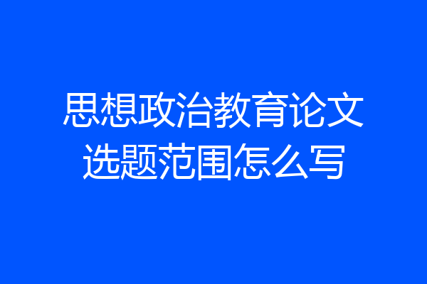 思想政治教育论文选题范围怎么写