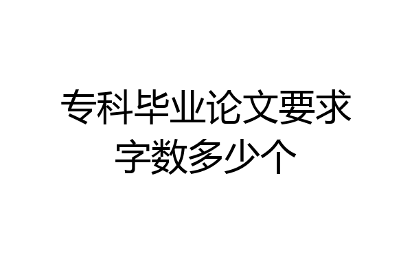 专科毕业论文要求字数多少个