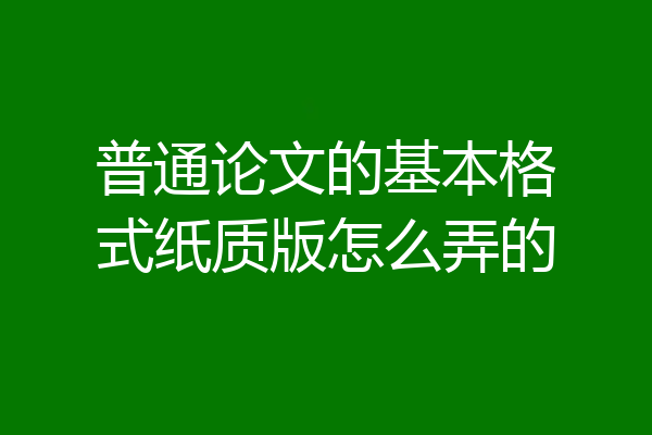 普通论文的基本格式纸质版怎么弄的
