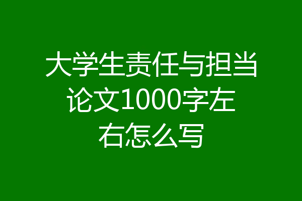 大学生责任与担当论文1000字左右怎么写