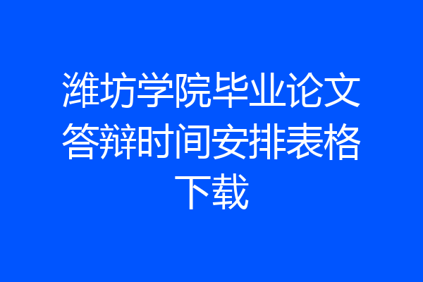 潍坊学院毕业论文答辩时间安排表格下载