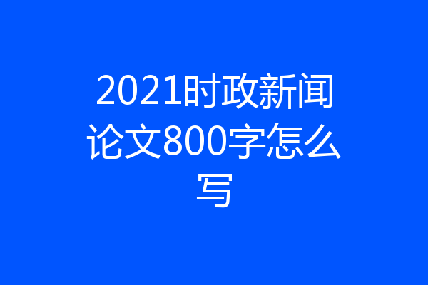 2021时政新闻论文800字怎么写