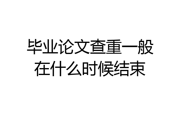 毕业论文查重一般在什么时候结束