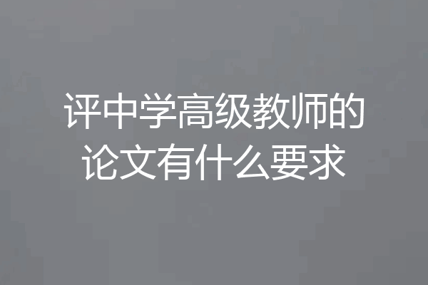 评中学高级教师的论文有什么要求