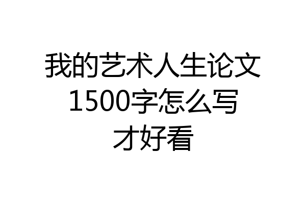 我的艺术人生论文1500字怎么写才好看