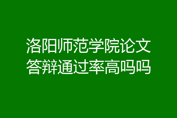 洛阳师范学院论文答辩通过率高吗吗