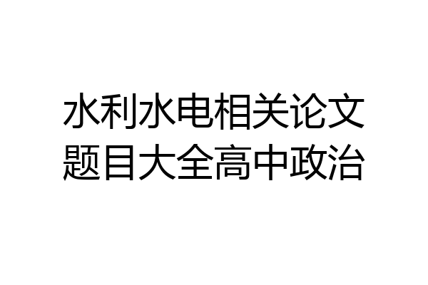 水利水电相关论文题目大全高中政治