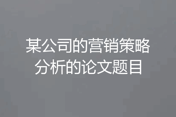 某公司的营销策略分析的论文题目