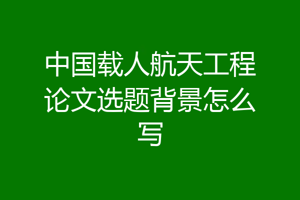 中国载人航天工程论文选题背景怎么写