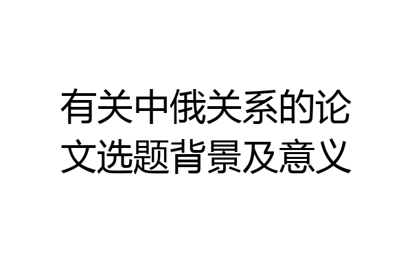 有关中俄关系的论文选题背景及意义